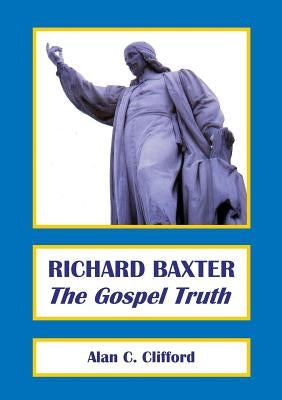 Richard Baxter: The Gospel Truth by Clifford, Dr Alan C.