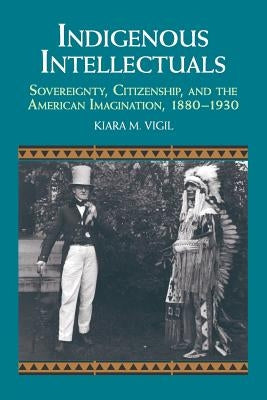 Indigenous Intellectuals: Sovereignty, Citizenship, and the American Imagination, 1880-1930 by Vigil, Kiara M.
