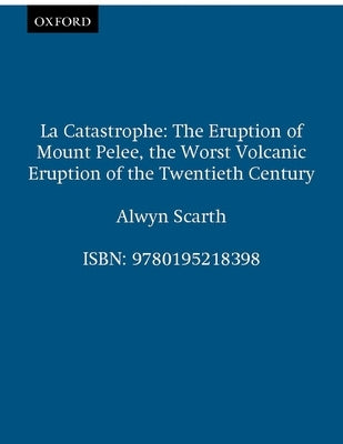 La Catastrophe: The Eruption of Mount Pelée, the Worst Volcanic Eruption of the Twentieth Century by Scarth, Alwyn