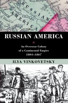 Russian America: An Overseas Colony of a Continental Empire, 1804-1867 by Vinkovetsky, Ilya