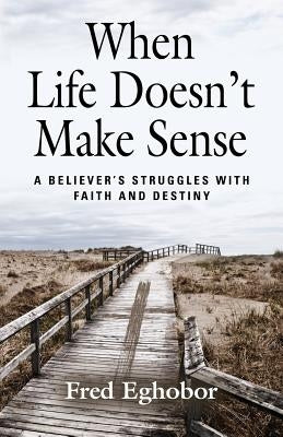 When Life Doesn't Make Sense: A Believer's Struggles with Faith and Destiny by Eghobor, Fred