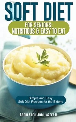 Soft Diet for Seniors: Nutritious & Easy to Eat: Simple and Easy Soft Diet Recipes for the Elderly by Abdulazeez, Abdulrafiu O.