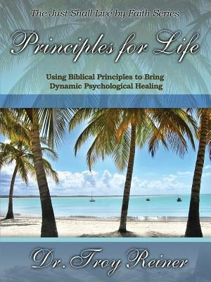Principles for Life: Using Biblical Principles to Bring Dynamic Psychological Healing by Reiner, Troy