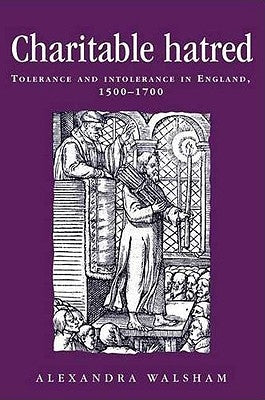 Charitable Hatred: Tolerance and Intolerance in England, 1500-1700 by Walsham, Alexandra