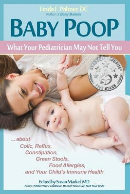 Baby Poop: What Your Pediatrician May Not Tell You ...about Colic, Reflux, Constipation, Green Stools, Food Allergies, and Your C by Palmer, DC Linda F.