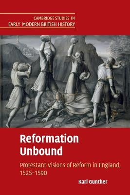 Reformation Unbound: Protestant Visions of Reform in England, 1525-1590 by Gunther, Karl