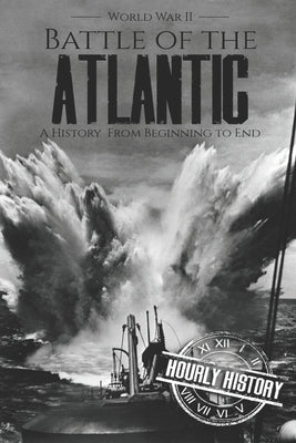 Battle of the Atlantic - World War II: A History from Beginning to End by History, Hourly