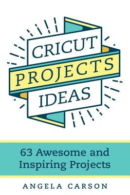 Cricut Projects Ideas: 63 Awesome and Inspiring Projects by Carson, Angela