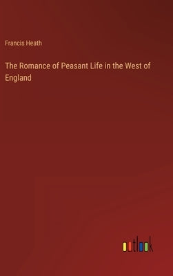 The Romance of Peasant Life in the West of England by Heath, Francis