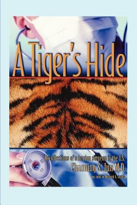 A Tiger's Hide: Recollections of a foreign surgeon in the U.S. by Jun, Channing S.