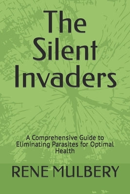 The Silent Invaders: A Comprehensive Guide to Eliminating Parasites for Optimal Health by Mulbery, Rene