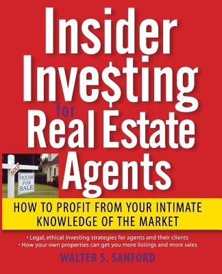 Insider Investing for Real Estate Agents: How to Profit from Your Intimate Knowledge of the Market by Sanford, Walter S.