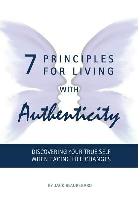 7 Principles For Living With Authenticity: Discovering Your True Self When Facing Life Changes by Beauregard, Jack