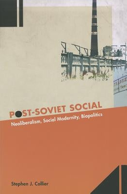 Post-Soviet Social: Neoliberalism, Social Modernity, Biopolitics by Collier, Stephen J.