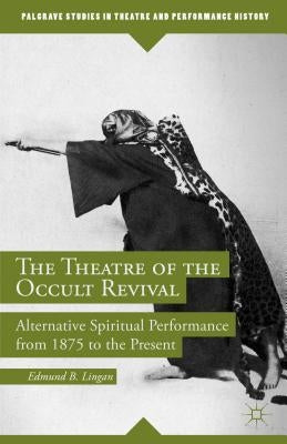 The Theatre of the Occult Revival: Alternative Spiritual Performance from 1875 to the Present by Lingan, E.