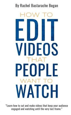 How to Edit Videos That People Want To Watch by Bastarache Bogan, Rachel