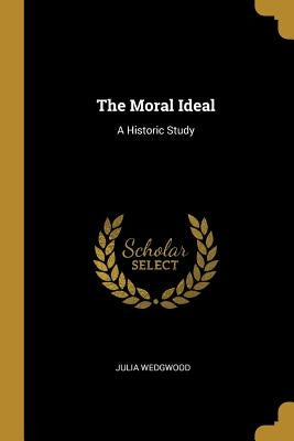 The Moral Ideal: A Historic Study by Wedgwood, Julia