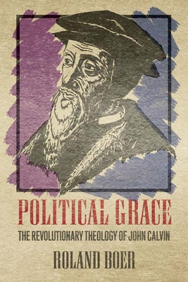 Political Grace: The Revolutionary Theology of John Calvin by Boer, Roland