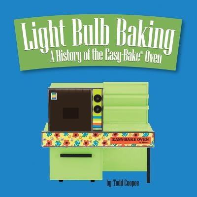 Light Bulb Baking: A History of the Easy-Bake Oven by Coopee, Todd