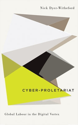 Cyber-Proletariat: Global Labour in the Digital Vortex by Dyer-Witheford, Nick