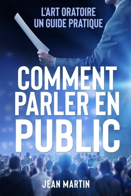 Comment Parler En Public: L'art oratoire: un guide pratique by Martin, Jean