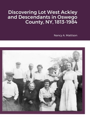 Discovering Lot West Ackley and Descendants in Albion, Oswego County, NY, 1813-1984 by Mattison, Nancy A.