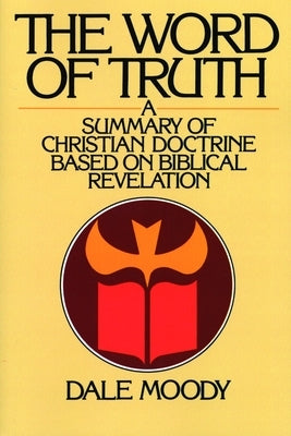 The Word of Truth: A Summary of Christian Doctrine Based on Biblical Revelation by Moody, Dale