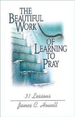 The Beautiful Work of Learning to Pray: 31 Lessons by Howell, James C.