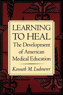 Learning to Heal: The Development of American Medical Education by Ludmerer, Kenneth M.