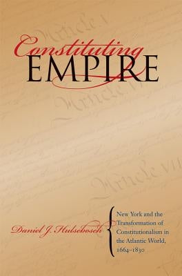 Constituting Empire: New York and the Transformation of Constitutionalism in the Atlantic World, 1664-1830 by Hulsebosch, Daniel J.