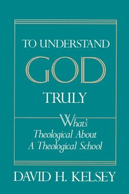 To Understand God Truly: What's Theological about a Theological School? by Kelsey, David H.