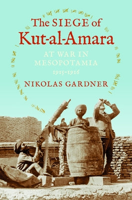 The Siege of Kut-Al-Amara: At War in Mesopotamia, 1915-1916 by Gardner, Nikolas