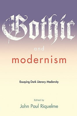 Gothic and Modernism: Essaying Dark Literary Modernity by Riquelme, John Paul