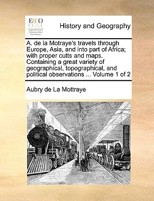 A. de la Motraye's Travels Through Europe, Asia, and Into Part of Africa; With Proper Cutts and Maps. Containing a Great Variety of Geographical, Topo by La Mottraye, Aubry De