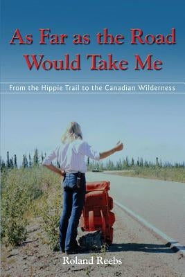 As Far as the Road Would Take Me: From the Hippie Trail to the Canadian Wilderness by Reebs, Roland Bjorn