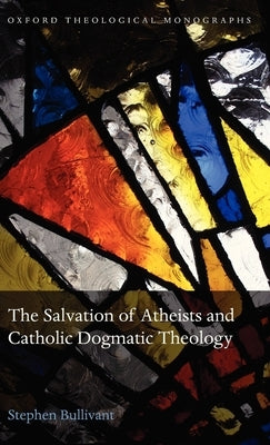 The Salvation of Atheists and Catholic Dogmatic Theology by Bullivant, Stephen