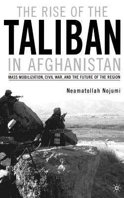 The Rise of the Taliban in Afghanistan: Mass Mobilization, Civil War, and the Future of the Region by Nojumi, N.
