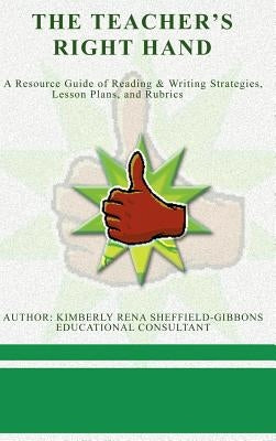 The Teacher's Right Hand: A Resource Guide of Reading & Writing Strategies, Lesson Plans, and Rubrics by Sheffield-Gibbons, Kimberly Rena