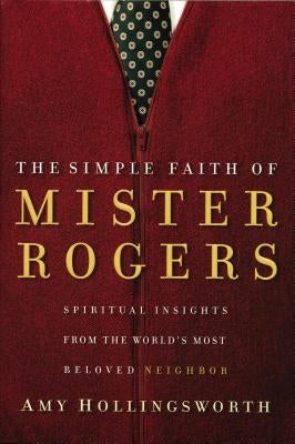 The Simple Faith of Mister Rogers: Spiritual Insights from the World's Most Beloved Neighbor by Hollingsworth, Amy