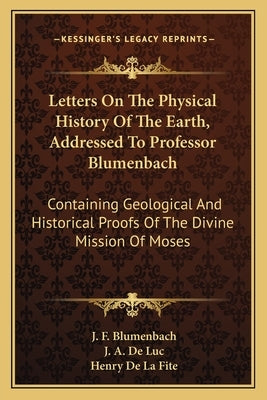 Letters on the Physical History of the Earth, Addressed to Professor Blumenbach: Containing Geological and Historical Proofs of the Divine Mission of by Blumenbach, J. F.