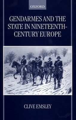 Gendarmes and the State in Nineteenth-Century Europe by Emsley, Clive