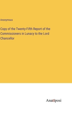 Copy of the Twenty-Fifth Report of the Commissioners in Lunacy to the Lord Chancellor by Anonymous