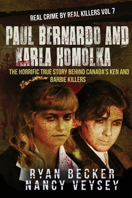 Paul Bernardo and Karla Homolka: The Horrific True Story Behind Canada's Ken and Barbie Killers by Veysey, Nancy