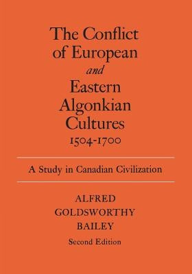 The Conflict of European and Eastern Algonkian Cultures, 1504-1700: A Study in Canadian Civilization by Bailey, Alfred Goldsworthy
