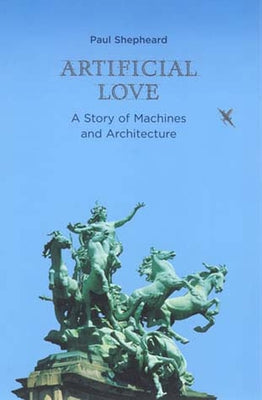 Artificial Love: A Story of Machines and Architecture by Shepheard, Paul