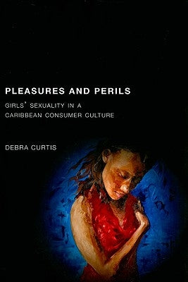 Pleasures and Perils: Girls' Sexuality in a Caribbean Consumer Culture by Curtis, Debra