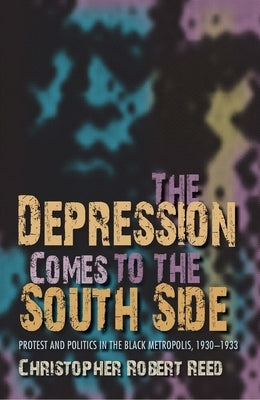 The Depression Comes to the South Side: Protest and Politics in the Black Metropolis, 1930-1933 by Reed, Christopher Robert