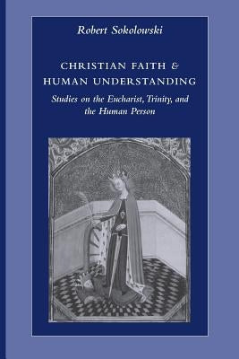 Christian Faith & Human Understanding: Studies on the Eucharist, Trinity, and the Human Person by Sokolowski, Robert
