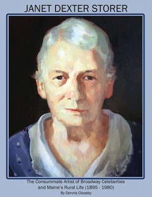 Janet Dexter Storer: The Consummate Artist of Broadway Celebrities and Maine's Rural Life 1895-1980 by Cleasby, Dennis Owen