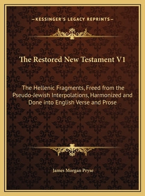 The Restored New Testament V1: The Hellenic Fragments, Freed from the Pseudo-Jewish Interpolations, Harmonized and Done into English Verse and Prose by Pryse, James Morgan